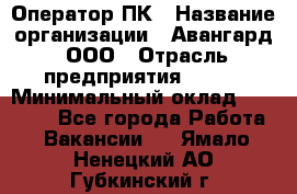 Оператор ПК › Название организации ­ Авангард, ООО › Отрасль предприятия ­ BTL › Минимальный оклад ­ 30 000 - Все города Работа » Вакансии   . Ямало-Ненецкий АО,Губкинский г.